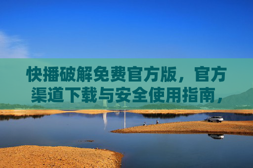 快播破解免费官方版,官方渠道下载与安全使用指南,快播破解免费官方版,官方渠道下载与安全使用指南 快播破解免费官方版,官方渠道下载与安全使用指南,快播破解免费官方版,官方渠道下载与安全使用指南