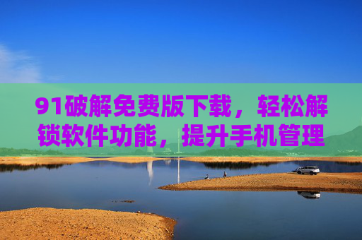 91破解免费版下载,轻松解锁软件功能,提升手机管理效率,91破解免费版下载,轻松解锁软件功能,提升手机管理效率 91破解免费版下载,轻松解锁软件功能,提升手机管理效率,91破解免费版下载,轻松解锁软件功能,提升手机管理效率