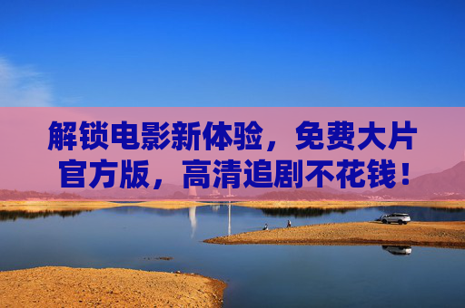解锁电影新体验,免费大片官方版,高清追剧不花钱!免费大片官方版,高清追剧不花钱,解锁电影新体验 解锁电影新体验,免费大片官方版,高清追剧不花钱!免费大片官方版,高清追剧不花钱,解锁电影新体验