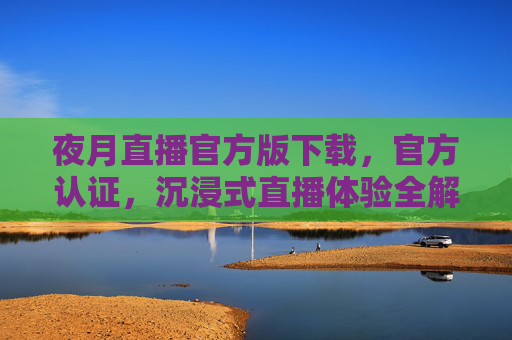夜月直播官方版下载，官方认证，沉浸式直播体验全解析，夜月直播官方版下载，官方认证，沉浸式直播体验全解析