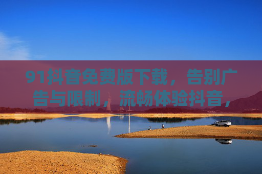 91抖音免费版下载,告别广告与限制,流畅体验抖音,免费版优势解析与获取指南,91抖音免费版下载指南,无广告无限制,流畅体验解析与获取方法 91抖音免费版下载,告别广告与限制,流畅体验抖音,免费版优势解析与获取指南,91抖音免费版下载指南,无广告无限制,流畅体验解析与获取方法