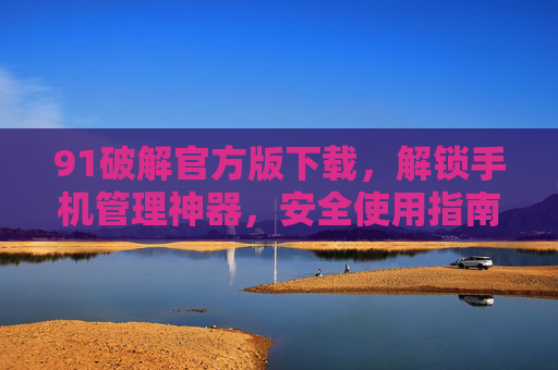 91破解官方版下载,解锁手机管理神器,安全使用指南全解析,91破解官方版下载,解锁手机管理神器,安全使用指南全解析 91破解官方版下载,解锁手机管理神器,安全使用指南全解析,91破解官方版下载,解锁手机管理神器,安全使用指南全解析