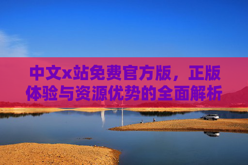 中文x站免费官方版,正版体验与资源优势的全面解析,中文X站免费官方版,正版体验与资源优势的全面解析 中文x站免费官方版,正版体验与资源优势的全面解析,中文X站免费官方版,正版体验与资源优势的全面解析