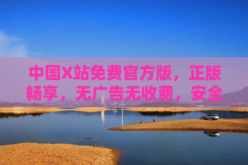 中国X站免费官方版,正版畅享,无广告无收费,安全稳定体验佳,中国X站免费官方版,正版无广告无收费,安全稳定体验佳 中国X站免费官方版,正版畅享,无广告无收费,安全稳定体验佳,中国X站免费官方版,正版无广告无收费,安全稳定体验佳