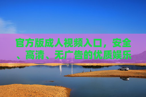 官方版成人视频入口,安全、高清、无广告的优质娱乐选择,官方安全高清无广告成人视频入口,优质娱乐首选 官方版成人视频入口,安全、高清、无广告的优质娱乐选择,官方安全高清无广告成人视频入口,优质娱乐首选
