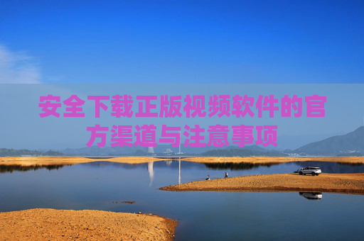 安全下载正版视频软件的官方渠道与注意事项