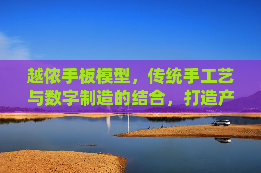 越侬手板模型,传统手工艺与数字制造的结合,打造产品原型精准化新标杆,越侬手板模型,传统手工艺与数字制造结合,打造产品原型精准化新标杆 越侬手板模型,传统手工艺与数字制造的结合,打造产品原型精准化新标杆,越侬手板模型,传统手工艺与数字制造结合,打造产品原型精准化新标杆