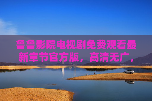 鲁鲁影院电视剧免费观看最新章节官方版,高清无广,最新剧集一手掌握,安全正版看剧更安心,鲁鲁影院电视剧免费观看最新章节官方版,高清无广,安全正版,一手掌握最新剧集 鲁鲁影院电视剧免费观看最新章节官方版,高清无广,最新剧集一手掌握,安全正版看剧更安心,鲁鲁影院电视剧免费观看最新章节官方版,高清无广,安全正版,一手掌握最新剧集