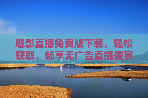 魅影直播免费版下载,轻松获取,畅享无广告直播盛宴,魅影直播免费版下载,轻松获取,畅享无广告直播盛宴 魅影直播免费版下载,轻松获取,畅享无广告直播盛宴,魅影直播免费版下载,轻松获取,畅享无广告直播盛宴