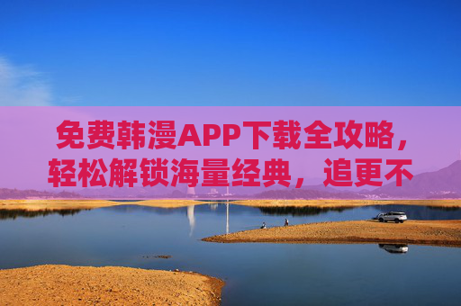 免费韩漫APP下载全攻略,轻松解锁海量经典,追更不费劲 免费韩漫APP下载全攻略,轻松解锁海量经典,追更不费劲