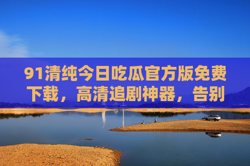 91清纯今日吃瓜官方版免费下载,高清追剧神器,告别广告与限免,畅享无障碍追更体验,91清纯今日吃瓜官方版免费下载,高清追剧神器,告别广告与限免,畅享无障碍追更体验 91清纯今日吃瓜官方版免费下载,高清追剧神器,告别广告与限免,畅享无障碍追更体验,91清纯今日吃瓜官方版免费下载,高清追剧神器,告别广告与限免,畅享无障碍追更体验