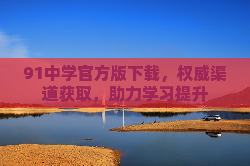 91中学官方版下载,权威渠道获取,助力学习提升 91中学官方版下载,权威渠道获取,助力学习提升