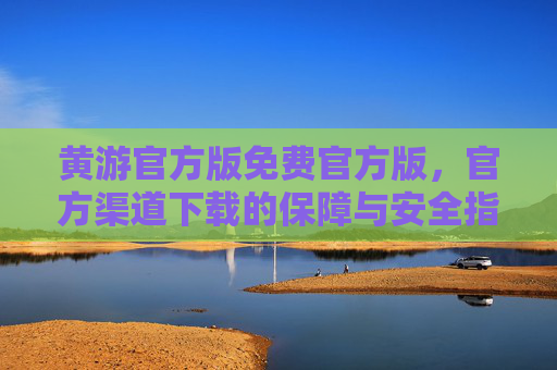 黄游官方版免费官方版,官方渠道下载的保障与安全指南,黄游官方版免费官方版,官方渠道下载的保障与安全指南 黄游官方版免费官方版,官方渠道下载的保障与安全指南,黄游官方版免费官方版,官方渠道下载的保障与安全指南