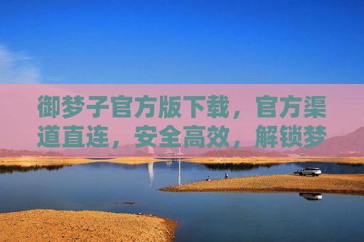 御梦子官方版下载，官方渠道直连，安全高效，解锁梦幻游戏新体验