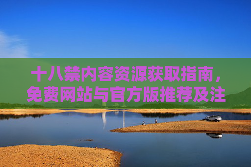 十八禁内容资源获取指南,免费网站与官方版推荐及注意事项,资源获取指南,免费网站、官方版推荐及注意事项 十八禁内容资源获取指南,免费网站与官方版推荐及注意事项,资源获取指南,免费网站、官方版推荐及注意事项