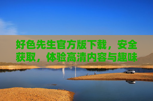 好色先生官方版下载,安全获取,体验高清内容与趣味互动,好色先生官方版下载,安全获取,尽享高清内容与趣味互动 好色先生官方版下载,安全获取,体验高清内容与趣味互动,好色先生官方版下载,安全获取,尽享高清内容与趣味互动