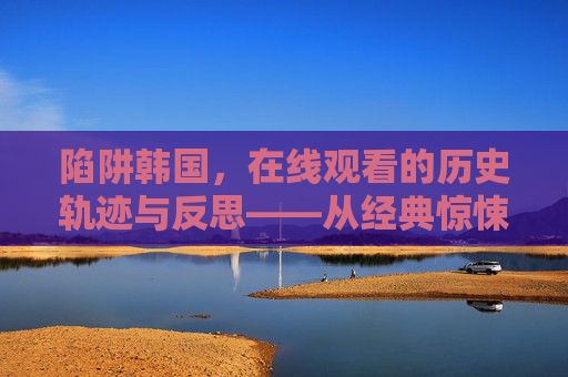 陷阱韩国,在线观看的历史轨迹与反思——从经典惊悚到数字时代的类型演进,陷阱韩国,在线观看的历史轨迹与反思——从经典惊悚到数字时代的类型演进 陷阱韩国,在线观看的历史轨迹与反思——从经典惊悚到数字时代的类型演进,陷阱韩国,在线观看的历史轨迹与反思——从经典惊悚到数字时代的类型演进