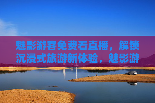 魅影游客免费看直播,解锁沉浸式旅游新体验,魅影游客免费看直播,解锁沉浸式旅游新体验 魅影游客免费看直播,解锁沉浸式旅游新体验,魅影游客免费看直播,解锁沉浸式旅游新体验