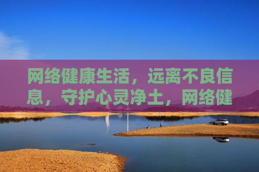 网络健康生活,远离不良信息,守护心灵净土,网络健康生活,远离不良信息,守护心灵净土 网络健康生活,远离不良信息,守护心灵净土,网络健康生活,远离不良信息,守护心灵净土