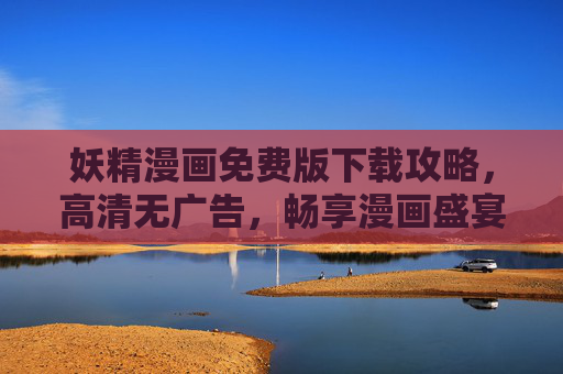 妖精漫画免费版下载攻略，高清无广告，畅享漫画盛宴，妖精漫画免费版下载攻略，高清无广告，畅享漫画盛宴