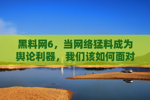 黑料网6,当网络猛料成为舆论利器,我们该如何面对? 黑料网6,当网络猛料成为舆论利器,我们该如何面对?