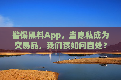 警惕黑料App,当隐私成为交易品,我们该如何自处? 警惕黑料App,当隐私成为交易品,我们该如何自处?
