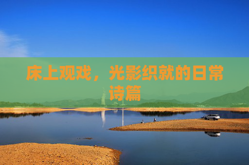 床上观戏,光影织就的日常诗篇 床上观戏,光影织就的日常诗篇