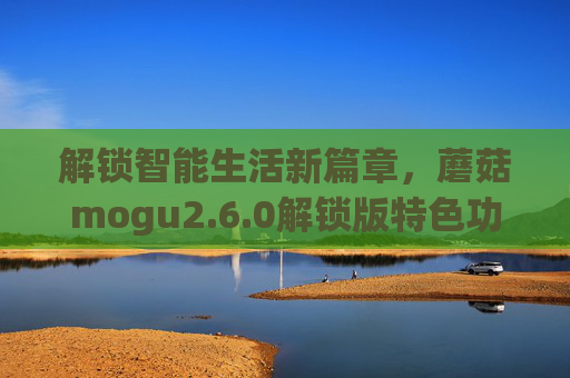 解锁智能生活新篇章,蘑菇mogu2.6.0解锁版特色功能全面解析 解锁智能生活新篇章,蘑菇mogu2.6.0解锁版特色功能全面解析
