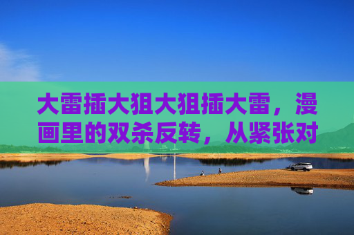 大雷插大狙大狙插大雷，漫画里的双杀反转，从紧张对峙到反杀爽感，每一帧都是心跳的节奏
