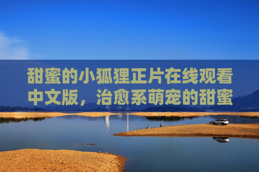 甜蜜的小狐狸正片在线观看中文版,治愈系萌宠的甜蜜日常,甜蜜开启你的观影时光,甜蜜的小狐狸,治愈系萌宠的甜蜜日常,甜蜜时光正片在线观看 甜蜜的小狐狸正片在线观看中文版,治愈系萌宠的甜蜜日常,甜蜜开启你的观影时光,甜蜜的小狐狸,治愈系萌宠的甜蜜日常,甜蜜时光正片在线观看