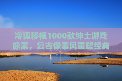 冷狐移植1000款绅士游戏像素,复古像素风重塑经典,绅士玩家怀旧新选择 冷狐移植1000款绅士游戏像素,复古像素风重塑经典,绅士玩家怀旧新选择