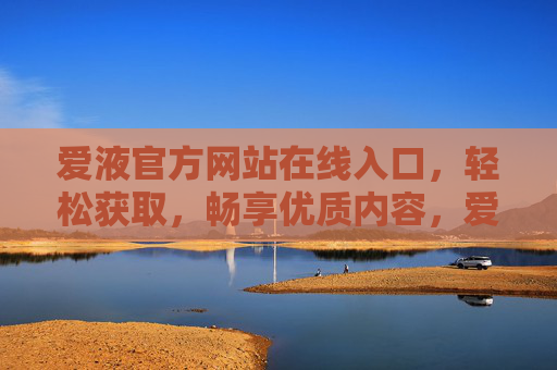 爱液官方网站在线入口，轻松获取，畅享优质内容，爱液官方网站在线入口，轻松获取，畅享优质内容