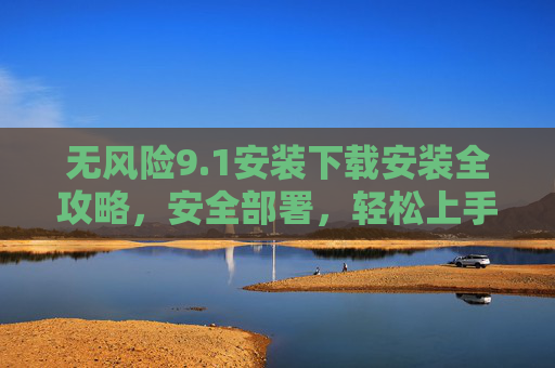 无风险9.1安装下载安装全攻略,安全部署,轻松上手,零压力体验 无风险9.1安装下载安装全攻略,安全部署,轻松上手,零压力体验
