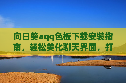 向日葵aqq色板下载安装指南，轻松美化聊天界面，打造专属沟通风格