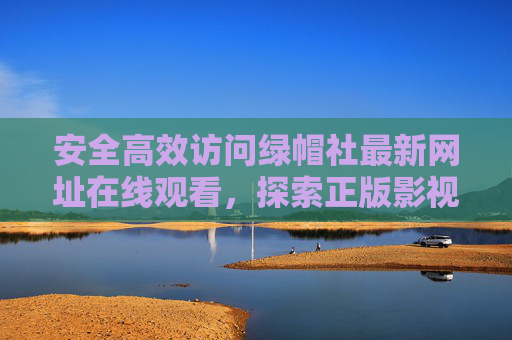 安全高效访问绿帽社最新网址在线观看,探索正版影视资源的正确路径 安全高效访问绿帽社最新网址在线观看,探索正版影视资源的正确路径