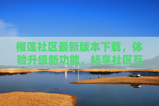 榴莲社区最新版本下载,体验升级新功能,畅享社区互动新体验,榴莲社区最新版下载,升级新功能,畅享社区互动新体验 榴莲社区最新版本下载,体验升级新功能,畅享社区互动新体验,榴莲社区最新版下载,升级新功能,畅享社区互动新体验