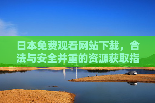 日本免费观看网站下载,合法与安全并重的资源获取指南 日本免费观看网站下载,合法与安全并重的资源获取指南