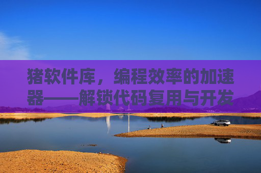 猪软件库,编程效率的加速器——解锁代码复用与开发新可能,猪软件库,编程效率的加速器——解锁代码复用与开发新可能 猪软件库,编程效率的加速器——解锁代码复用与开发新可能,猪软件库,编程效率的加速器——解锁代码复用与开发新可能