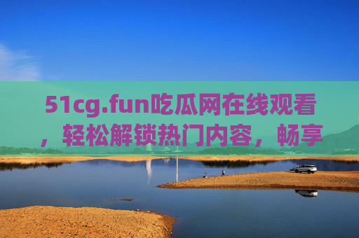 51cg.fun吃瓜网在线观看,轻松解锁热门内容,畅享娱乐与资讯新体验,51cg.fun吃瓜网,在线观看热门内容,畅享娱乐与资讯新体验 51cg.fun吃瓜网在线观看,轻松解锁热门内容,畅享娱乐与资讯新体验,51cg.fun吃瓜网,在线观看热门内容,畅享娱乐与资讯新体验