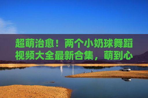 超萌治愈!两个小奶球舞蹈视频大全最新合集,萌到心巴的可爱舞蹈视频合集,超萌治愈!两个小奶球舞蹈视频大全最新合集,萌到心巴的可爱舞蹈视频合集 超萌治愈!两个小奶球舞蹈视频大全最新合集,萌到心巴的可爱舞蹈视频合集,超萌治愈!两个小奶球舞蹈视频大全最新合集,萌到心巴的可爱舞蹈视频合集