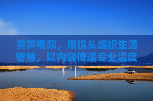 黄声视频,用镜头编织生活智慧,以内容传递专业温度,黄声视频,用镜头编织生活智慧,以内容传递专业温度 黄声视频,用镜头编织生活智慧,以内容传递专业温度,黄声视频,用镜头编织生活智慧,以内容传递专业温度