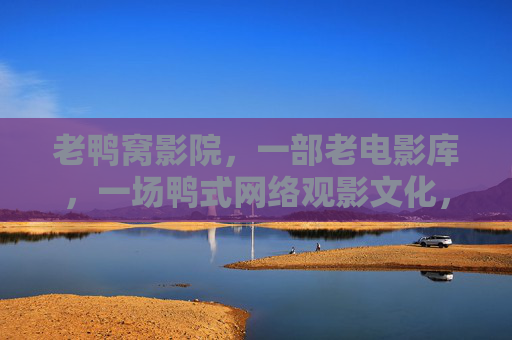 老鸭窝影院,一部老电影库,一场鸭式网络观影文化,老鸭窝影院,一部老电影库,一场鸭式网络观影文化 老鸭窝影院,一部老电影库,一场鸭式网络观影文化,老鸭窝影院,一部老电影库,一场鸭式网络观影文化