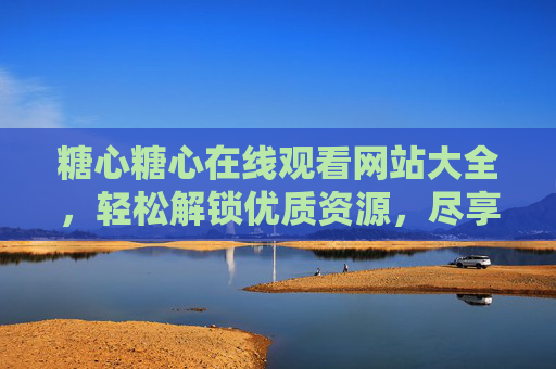 糖心糖心在线观看网站大全,轻松解锁优质资源,尽享甜蜜观影体验 糖心糖心在线观看网站大全,轻松解锁优质资源,尽享甜蜜观影体验