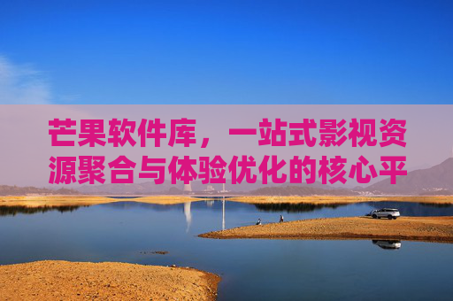 芒果软件库,一站式影视资源聚合与体验优化的核心平台,芒果软件库,一站式影视资源聚合与体验优化的核心平台 芒果软件库,一站式影视资源聚合与体验优化的核心平台,芒果软件库,一站式影视资源聚合与体验优化的核心平台