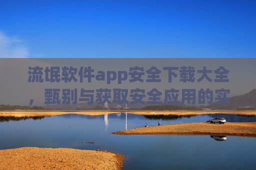 流氓软件app安全下载大全,甄别与获取安全应用的实用指南 流氓软件app安全下载大全,甄别与获取安全应用的实用指南