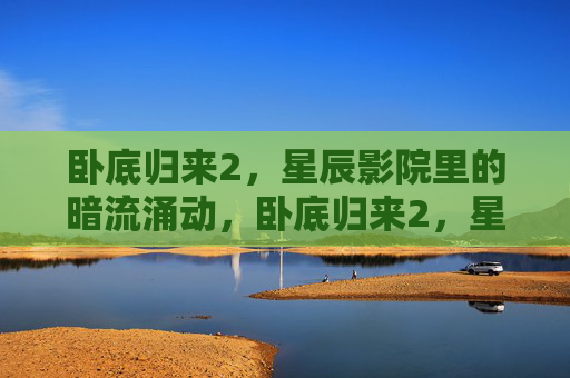 卧底归来2,星辰影院里的暗流涌动,卧底归来2,星辰影院里的暗流涌动 卧底归来2,星辰影院里的暗流涌动,卧底归来2,星辰影院里的暗流涌动