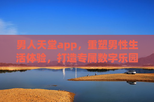 男人天堂app,重塑男性生活体验,打造专属数字乐园 男人天堂app,重塑男性生活体验,打造专属数字乐园