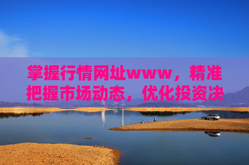 掌握行情网址www,精准把握市场动态,优化投资决策的利器,行情网址www,精准把握市场动态,优化投资决策的利器 掌握行情网址www,精准把握市场动态,优化投资决策的利器,行情网址www,精准把握市场动态,优化投资决策的利器
