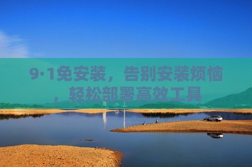 9·1免安装,告别安装烦恼,轻松部署高效工具 9·1免安装,告别安装烦恼,轻松部署高效工具