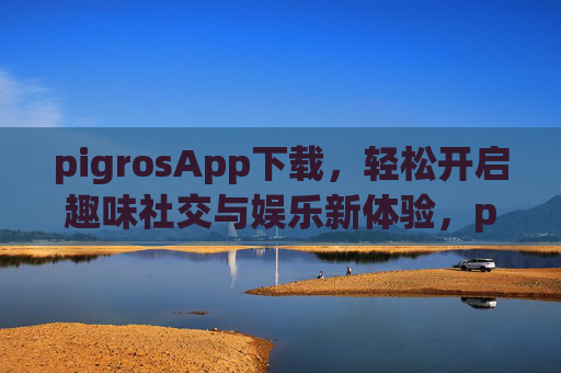 pigrosApp下载,轻松开启趣味社交与娱乐新体验,pigrosApp下载,轻松开启趣味社交与娱乐新体验 pigrosApp下载,轻松开启趣味社交与娱乐新体验,pigrosApp下载,轻松开启趣味社交与娱乐新体验